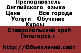  Преподаватель  Английского  языка  › Цена ­ 500 - Все города Услуги » Обучение. Курсы   . Ставропольский край,Пятигорск г.